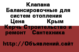 Клапана Балансировочные для систем отопления › Цена ­ 6 500 - Крым, Керчь Строительство и ремонт » Сантехника   